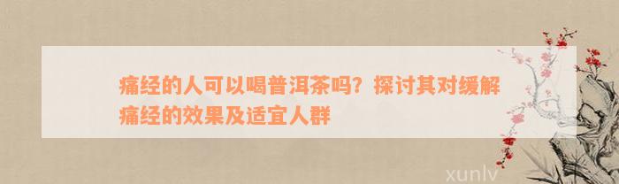 痛经的人可以喝普洱茶吗？探讨其对缓解痛经的效果及适宜人群