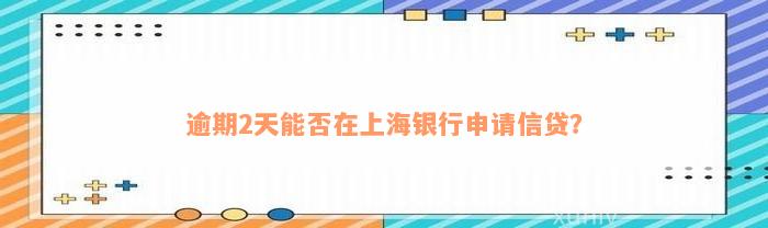 逾期2天能否在上海银行申请信贷？