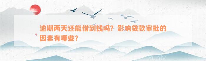 逾期两天还能借到钱吗？影响贷款审批的因素有哪些？