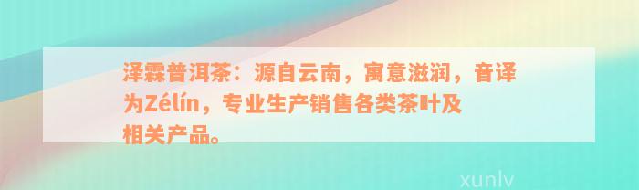 泽霖普洱茶：源自云南，寓意滋润，音译为Zélín，专业生产销售各类茶叶及相关产品。