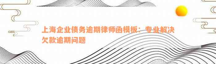 上海企业债务逾期律师函模板：专业解决欠款逾期问题