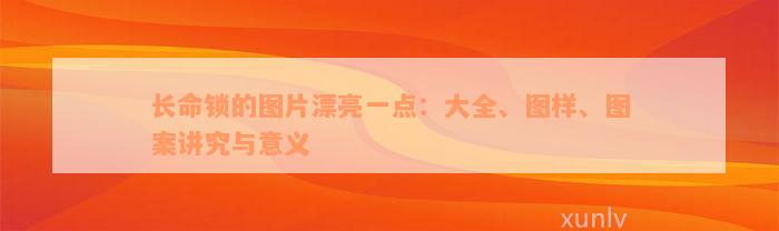 长命锁的图片漂亮一点：大全、图样、图案讲究与意义