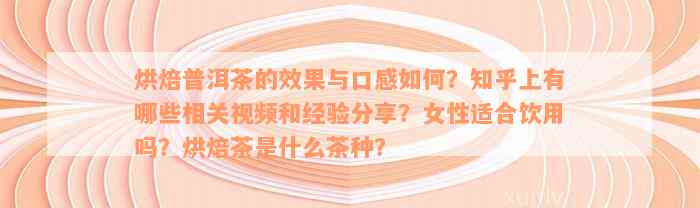 烘焙普洱茶的效果与口感如何？知乎上有哪些相关视频和经验分享？女性适合饮用吗？烘焙茶是什么茶种？