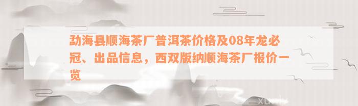 勐海县顺海茶厂普洱茶价格及08年龙必冠、出品信息，西双版纳顺海茶厂报价一览