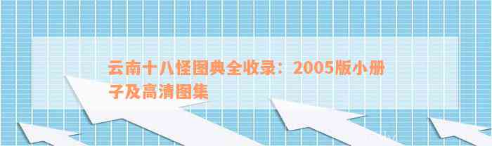 云南十八怪图典全收录：2005版小册子及高清图集