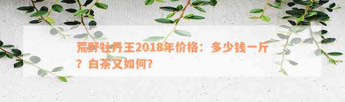 荒野牡丹王2018年价格：多少钱一斤？白茶又如何？