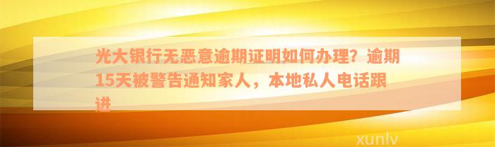 光大银行无恶意逾期证明如何办理？逾期15天被警告通知家人，本地私人电话跟进