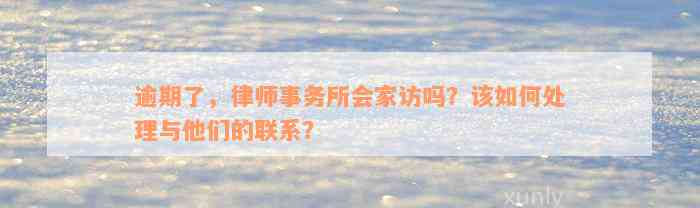 逾期了，律师事务所会家访吗？该如何处理与他们的联系？