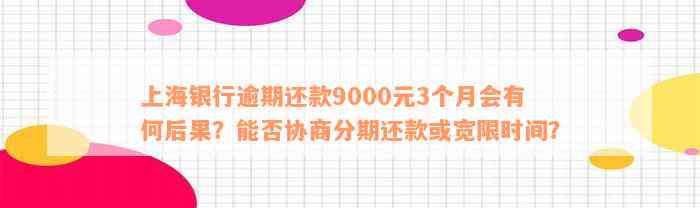 上海银行逾期还款9000元3个月会有何后果？能否协商分期还款或宽限时间？