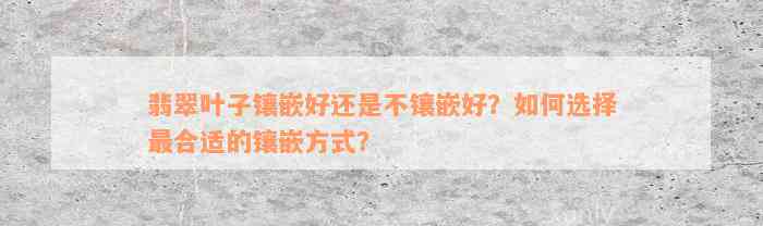 翡翠叶子镶嵌好还是不镶嵌好？如何选择最合适的镶嵌方式？