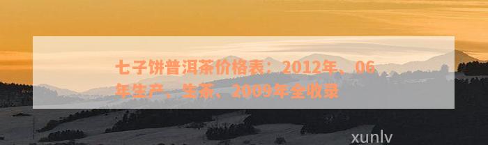 七子饼普洱茶价格表：2012年、06年生产、生茶、2009年全收录