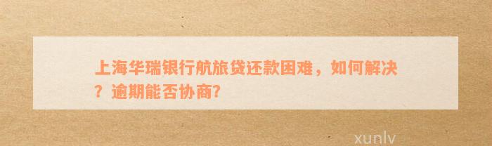 上海华瑞银行航旅贷还款困难，如何解决？逾期能否协商？