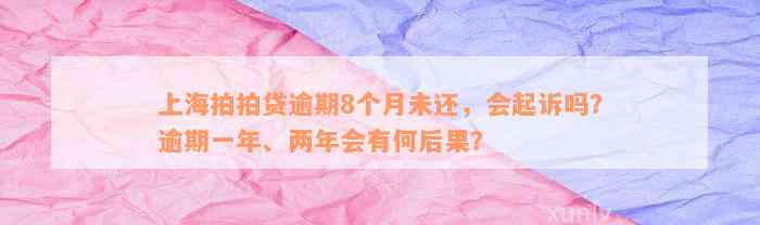 上海拍拍贷逾期8个月未还，会起诉吗？逾期一年、两年会有何后果？