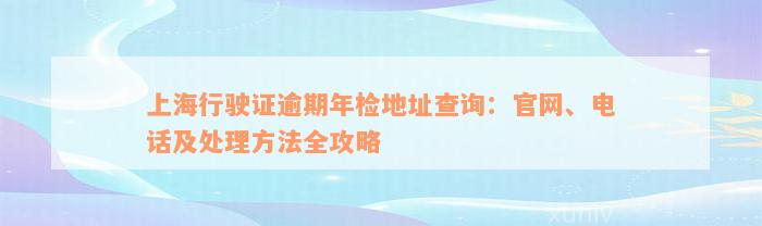 上海行驶证逾期年检地址查询：官网、电话及处理方法全攻略