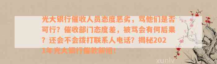 光大银行催收人员态度恶劣，骂他们是否可行？催收部门态度差，被骂会有何后果？还会不会拨打联系人电话？揭秘2021年光大银行催款新招！