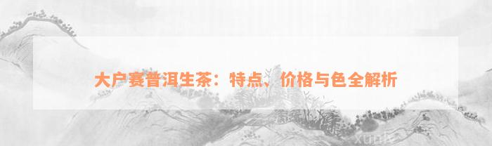 大户赛普洱生茶：特点、价格与色全解析