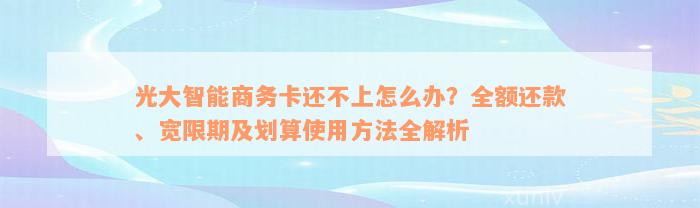 光大智能商务卡还不上怎么办？全额还款、宽限期及划算使用方法全解析