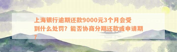 上海银行逾期还款9000元3个月会受到什么处罚？能否协商分期还款或申请期？