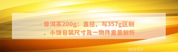 普洱茶200g：直径、与357g区别、小饼包装尺寸及一物件重量解析