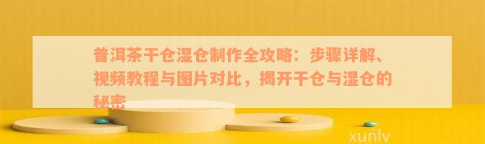 普洱茶干仓湿仓制作全攻略：步骤详解、视频教程与图片对比，揭开干仓与湿仓的秘密