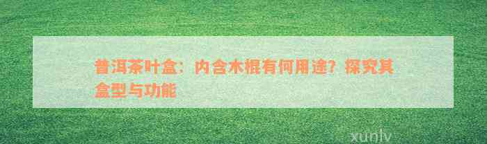 普洱茶叶盒：内含木棍有何用途？探究其盒型与功能