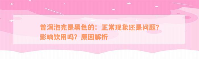 普洱泡完是黑色的：正常现象还是问题？影响饮用吗？原因解析