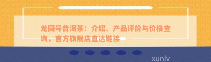 龙园号普洱茶：介绍、产品评价与价格查询，官方旗舰店直达链接