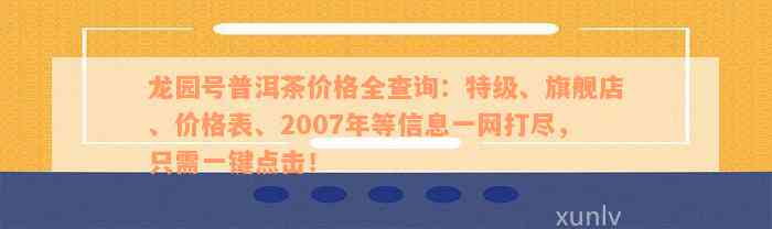 龙园号普洱茶价格全查询：特级、旗舰店、价格表、2007年等信息一网打尽，只需一键点击！