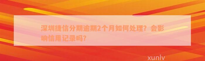 深圳捷信分期逾期2个月如何处理？会影响信用记录吗？