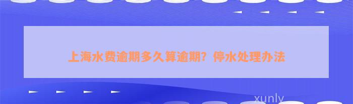 上海水费逾期多久算逾期？停水处理办法