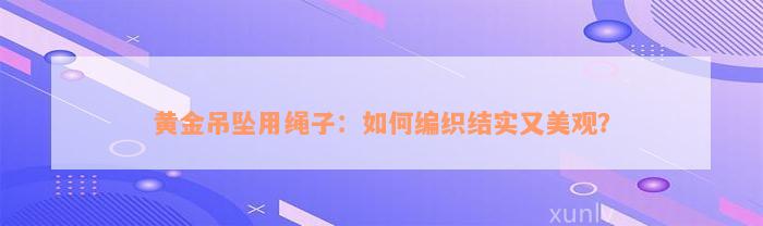 黄金吊坠用绳子：如何编织结实又美观？