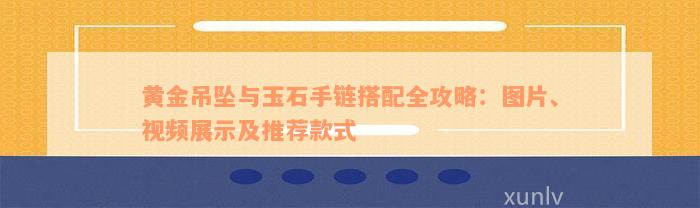 黄金吊坠与玉石手链搭配全攻略：图片、视频展示及推荐款式