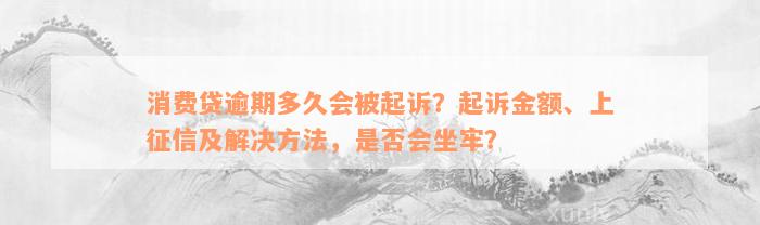 消费贷逾期多久会被起诉？起诉金额、上征信及解决方法，是否会坐牢？