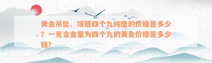 黄金吊坠、项链四个九纯度的价格是多少？一克含金量为四个九的黄金价格是多少钱？