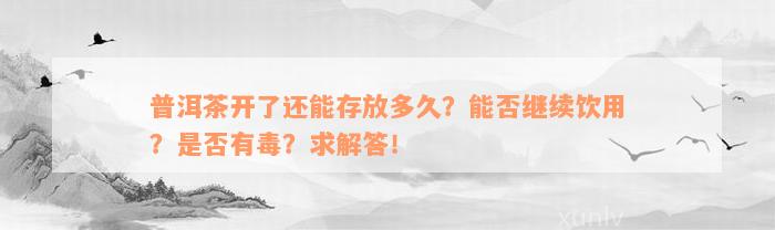 普洱茶开了还能存放多久？能否继续饮用？是否有毒？求解答！