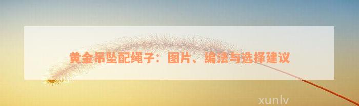 黄金吊坠配绳子：图片、编法与选择建议