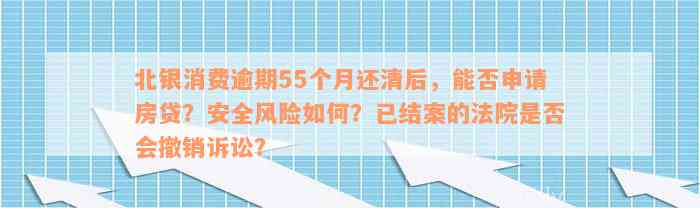 北银消费逾期55个月还清后，能否申请房贷？安全风险如何？已结案的法院是否会撤销诉讼？