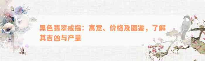 黑色翡翠戒指：寓意、价格及图鉴，了解其吉凶与产量