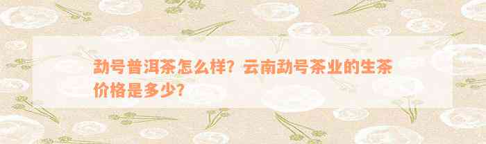 勐号普洱茶怎么样？云南勐号茶业的生茶价格是多少？