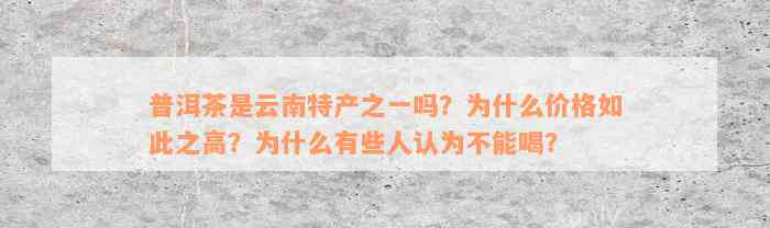 普洱茶是云南特产之一吗？为什么价格如此之高？为什么有些人认为不能喝？