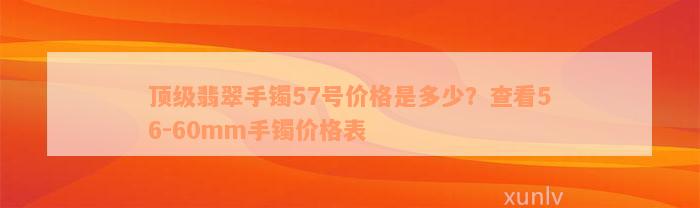 顶级翡翠手镯57号价格是多少？查看56-60mm手镯价格表