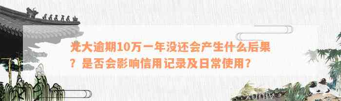 光大逾期10万一年没还会产生什么后果？是否会影响信用记录及日常使用？