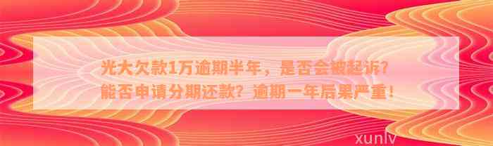 光大欠款1万逾期半年，是否会被起诉？能否申请分期还款？逾期一年后果严重！