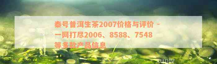 泰号普洱生茶2007价格与评价 - 一网打尽2006、8588、7548等多款产品信息