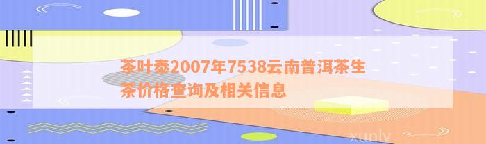 茶叶泰2007年7538云南普洱茶生茶价格查询及相关信息