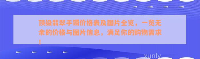 顶级翡翠手镯价格表及图片全览，一览无余的价格与图片信息，满足你的购物需求！