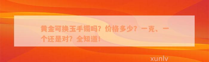 黄金可换玉手镯吗？价格多少？一克、一个还是对？全知道！