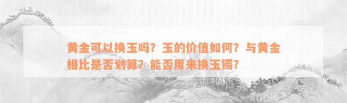 黄金可以换玉吗？玉的价值如何？与黄金相比是否划算？能否用来换玉镯？