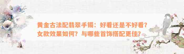 黄金古法配翡翠手镯：好看还是不好看？女款效果如何？与哪些首饰搭配更佳？