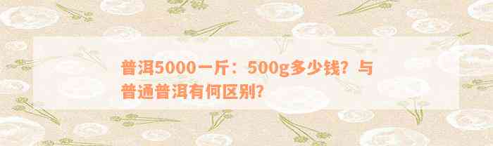 普洱5000一斤：500g多少钱？与普通普洱有何区别？